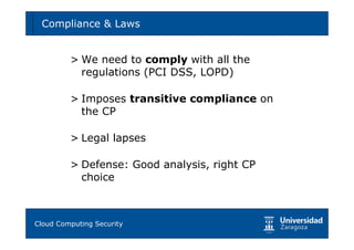 Compliance & Laws                          31




       > We need to comply with all the
         regulations (PCI DSS, LOPD)

       > Imposes transitive compliance on
         the CP

       > Legal lapses

       > Defense: Good analysis, right CP
         choice



Tema 1: Diseño de software seguro
Cloud Computing Security
 