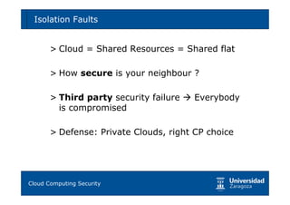 Isolation Faults                                 42




     > Cloud = Shared Resources = Shared flat

     > How secure is your neighbour ?

     > Third party security failure   Everybody
       is compromised

     > Defense: Private Clouds, right CP choice




Tema 1: Diseño de software seguro
Cloud Computing Security
 