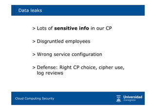 Data leaks                                       44




        > Lots of sensitive info in our CP

        > Disgruntled employees

        > Wrong service configuration

        > Defense: Right CP choice, cipher use,
          log reviews




Tema 1: Diseño de software seguro
Cloud Computing Security
 