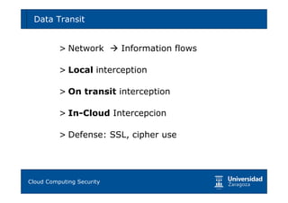 Data Transit                                46




        > Network        Information flows

        > Local interception

        > On transit interception

        > In-Cloud Intercepcion

        > Defense: SSL, cipher use




Tema 1: Diseño de software seguro
Cloud Computing Security
 
