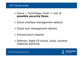 CP Compromise                                    48



     > Cloud = Technology mesh = Lots of
       possible security flaws

     > Cloud interface management attacks

     > Cloud user management attacks

     > Infrastructure attacks

     > Defense: Right CP choice, SLAs, incident
       response planning


Tema 1: Diseño de software seguro
Cloud Computing Security
 