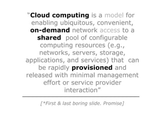 “Cloud computing is a model for
  enabling ubiquitous, convenient,
 on-demand network access to a
    shared pool of configurable
     computing resources (e.g.,
     networks, servers, storage,
applications, and services) that can
    be rapidly provisioned and
released with minimal management
      effort or service provider
             interaction”

    [*First & last boring slide. Promise]
 