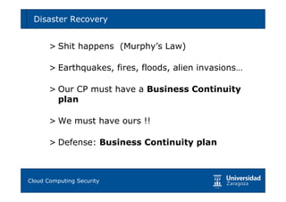 Disaster Recovery                                    56



     > Shit happens (Murphy’s Law)

     > Earthquakes, fires, floods, alien invasions…

     > Our CP must have a Business Continuity
       plan

     > We must have ours !!

     > Defense: Business Continuity plan



Tema 1: Diseño de software seguro
Cloud Computing Security
 