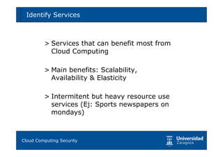 Identify Services                             63




       > Services that can benefit most from
         Cloud Computing

       > Main benefits: Scalability,
         Availability & Elasticity

       > Intermitent but heavy resource use
         services (Ej: Sports newspapers on
         mondays)



Tema 1: Diseño de software seguro
Cloud Computing Security
 