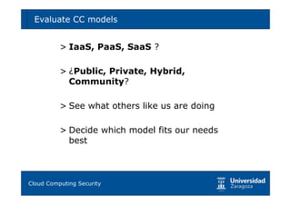 Evaluate CC models                           64



        > IaaS, PaaS, SaaS ?

        > ¿Public, Private, Hybrid,
          Community?

        > See what others like us are doing

        > Decide which model fits our needs
          best



Tema 1: Diseño de software seguro
Cloud Computing Security
 