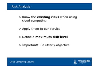 Risk Analysis                                67




       > Know the existing risks when using
         cloud computing

       > Apply them to our service

       > Define a maximum risk level

       > Important!: Be utterly objective




Tema 1: Diseño de software seguro
Cloud Computing Security
 