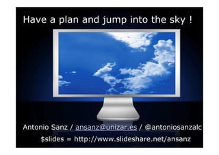 Have a plan and jump into the sky !




Antonio Sanz / ansanz@unizar.es / @antoniosanzalc
    $slides = http://www.slideshare.net/ansanz
 