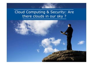 Cloud Computing & Security: Are
    there clouds in our sky ?
 