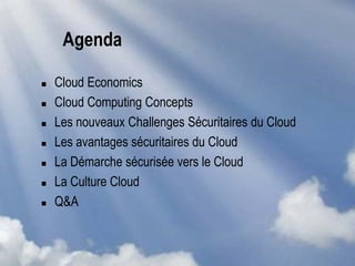 Agenda
 Cloud Economics
 Cloud Computing Concepts
 Les nouveaux Challenges Sécuritaires du Cloud
 Les avantages sécuritaires du Cloud
 La Démarche sécurisée vers le Cloud
 La Culture Cloud
 Q&A
 