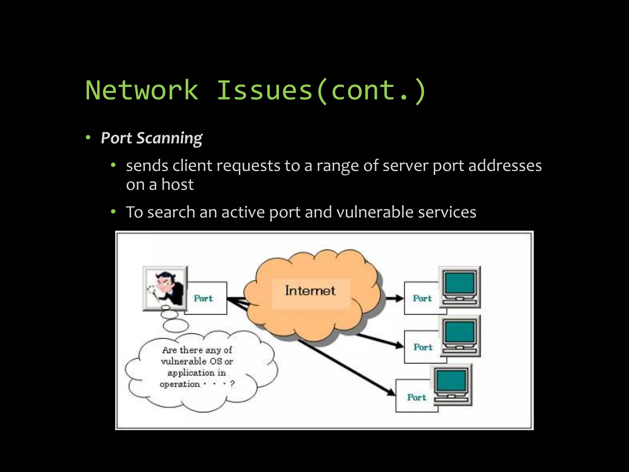 Network Issues(cont.)
• Port Scanning
   • sends client requests to a range of server port addresses
     on a host
   • To search an active port and vulnerable services
 