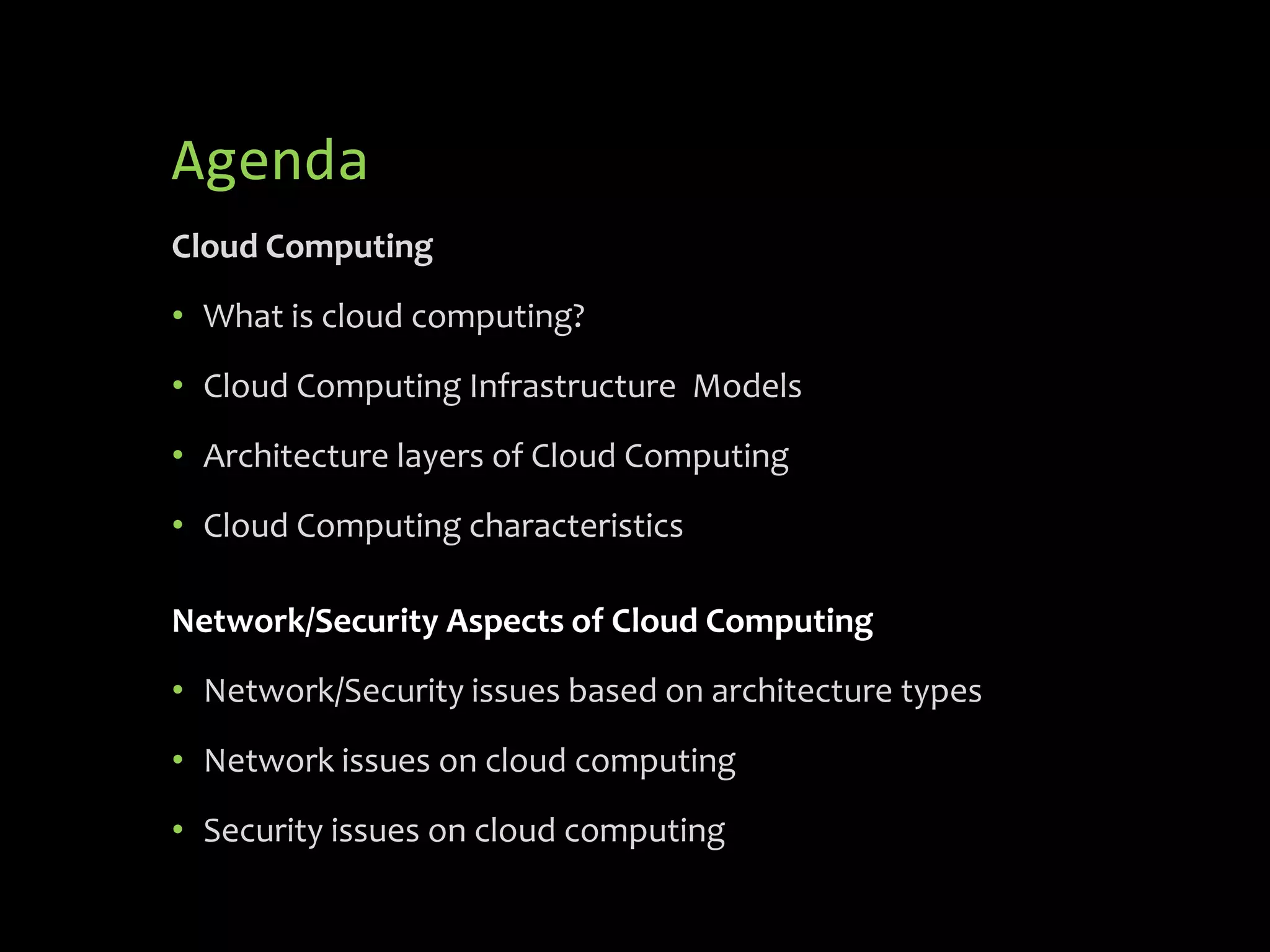 Agenda
Cloud Computing
• What is cloud computing?
• Cloud Computing Infrastructure Models
• Architecture layers of Cloud Computing
• Cloud Computing characteristics

Network/Security Aspects of Cloud Computing
• Network/Security issues based on architecture types
• Network issues on cloud computing
• Security issues on cloud computing
 