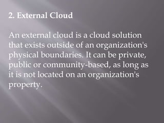 2. External Cloud
An external cloud is a cloud solution
that exists outside of an organization's
physical boundaries. It can be private,
public or community-based, as long as
it is not located on an organization's
property.
 