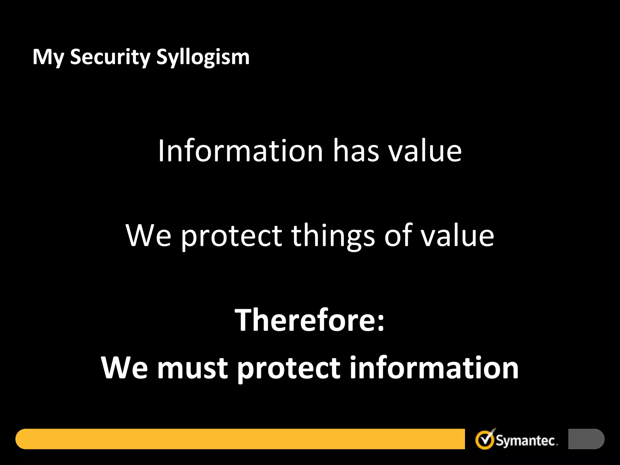 My Security Syllogism



            Information has value

        We protect things of value

              Therefore:
      We must protect information
 