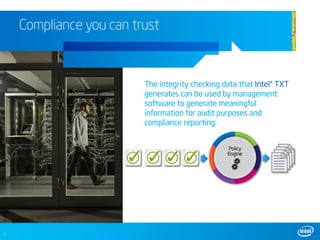 Compliance you can trust



                         The integrity checking data that Intel® TXT
                         generates can be used by management
                         software to generate meaningful
                         information for audit purposes and
                         compliance reporting.




7
 