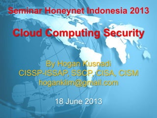 Seminar Honeynet Indonesia 2013
Cloud Computing Security
By Hogan Kusnadi
CISSP-ISSAP, SSCP, CISA, CISM
hoganklim@gmail.com
18 June 2013
 