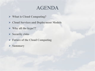 AGENDA What is Cloud Computing? Cloud Services and Deployment Models  Why all the hype?? Security risks Future of the Cloud Computing Summary 