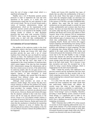 twice the cost of using a single cloud, which is a                       Rocha and Correia [42] classified four types of
significant advantage [8].                                           attacks that can affect the confidentiality of the user’s
    DepSky uses a set of Byzantine quorum system                     data in the cloud. These four types of attacks could
protocols in order to implement the read and write                   occur when the malignant insider can determine text
operations in the system, so it needs only two                       passwords in the memory of a VM, cryptographic keys
communication round trips for each operation to deal                 in the memory of VM files, and other confidential data.
with several clouds. The use of several clouds needs a               In addition, they argue that the recent research
variety of locations, administration, design and                     mechanisms are not good enough to consider the issue
implementation, which are the requirements of the                    of data confidentiality and to protect data from these
Byzantine quorum systems protocols [54]. Executing                   attacks. This does not mean that these mechanisms are
codes in servers is not required in the DepSky system                not useful; rather that they do not focus on solving the
(storage clouds) in contrast to other Byzantine                      problems that Rocha and Correia [42] address in their
protocols that need some code execution [13],[21],                   research. Some of the solutions [39] are mechanisms
[32],[33]. After using these protocols, the DepSky                   and are used as part of cloud computing solutions,
system aims to deal with data confidentiality by                     while different types of solutions focus on solving the
decreasing the stored amount of data in each cloud [8].              whole data confidentiality issue intrinsic to cloud
                                                                     computing [8],[43]. Rocha and Correia [42] suggest
4.6 Limitation of Current Solutions                                  trusted computing and distributing trust among several
                                                                     cloud providers as a novel solution to solving security
    The problem of the malicious insider in the cloud                problems and challenges in cloud computing. The idea
infrastructure which is the base of cloud computing is               of replicating data among different clouds has been
considered by Rocha and Correia [42]. IaaS cloud                     applied in the single system DepSky [8]. Rocha and
providers provide the users with a set of virtual                    Correia [42] present the limitations of this work which
machines from which the user can benefit by running                  occurs due to the fact that DepSky is only a storage
software on them. The traditional solution to ensure                 service like Amazon S3, and does not offer the IaaS
data confidentiality by data encryption is not sufficient            cloud model. On the other hand, this system provides a
due to the fact that the user’s data needs to be                     secure storage cloud, but does not provide security of
manipulated in the virtual machines of cloud providers               data in the IaaS cloud model. This is because it uses
which cannot happen if the data has been encrypted                   data encryption and stores the encrypted key in the
[42]. Administrators manage the infrastructure and as                clouds by using a secret sharing technique, which is
they have remote access to servers, if the administrator             inappropriate for the IaaS cloud model [42].
isa malicious insider, then he can gain access to the                    Table 1 details the security risks addressed in the
user’s data [29]. Van Dijk and Juels [52] present some               previous research and the mechanisms that have been
negative aspects of data encryption in cloud                         proposed as a solution for these security risks in the
computing. In addition, they assume that if the data is              cloud computing environment. Security risk issues in
processed from different clients, data encryption                    cloud computing have attracted much research interest
cannot ensure privacy in the cloud.                                  in recent years.
     Although cloud providers are aware of the                           It is clear from the table that in the past more
malicious insider danger, they assume that they have                 research has been conducted into single clouds than
critical solutions to alleviate the problem [22]. Rocha              into multi-clouds. Multi–clouds can address the
and Correia [42] determine possible attackers for IaaS               security issues that relate to data integrity, data
cloud providers. For example, Grosse et al. [22]                     intrusion, and service availability in multi-clouds. In
propose one solution is to prevent any physical access               addition, most of the research has focused on providing
to the servers. However, Rocha and Correia [42] argue                secure “cloud storage” such as in DepSky. Therefore,
that the attackers outlined in their work have remote                providing a cloud database system, instead of normal
access and do not need any physical access to the                    cloud storage, is a significant goal in order to run
servers. Grosse et al. [22] propose another solution is              queries and deal with databases; in other words, to
to monitor all access to the servers in a cloud where the            profit from a database-as-a-service facility in a cloud
user’s data is stored. However, Rocha and Correia [42]               computing-environment.
claim that this mechanism is beneficial for monitoring                   Table 1 illustrates that in 2009, 67% of the research
employee’s behavior in terms of whether they are                     on security in cloud computing addressed the issue of a
following the privacy policy of the company or not, but              single cloud, whereas 33% of the research in the same
it is not effective because it detects the problem after it          year addressed the issue of multi-clouds. In 2010, 80%
has happened.                                                        of research focused on single clouds while only 20% or
                                                                     research was directed in the area of multi-clouds.


                                                              5496
 