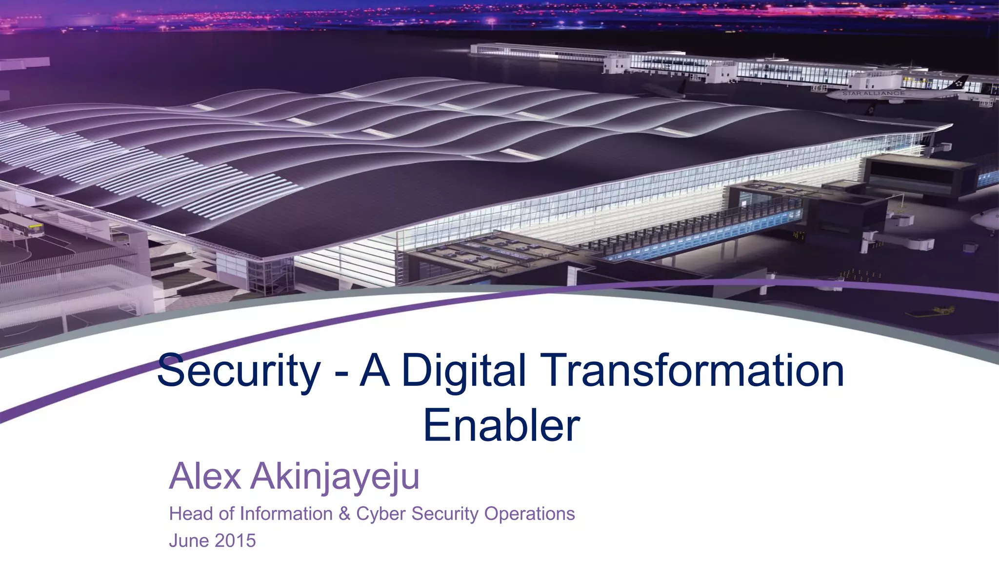 Security - A Digital Transformation
Enabler
Alex Akinjayeju
Head of Information & Cyber Security Operations
June 2015
 