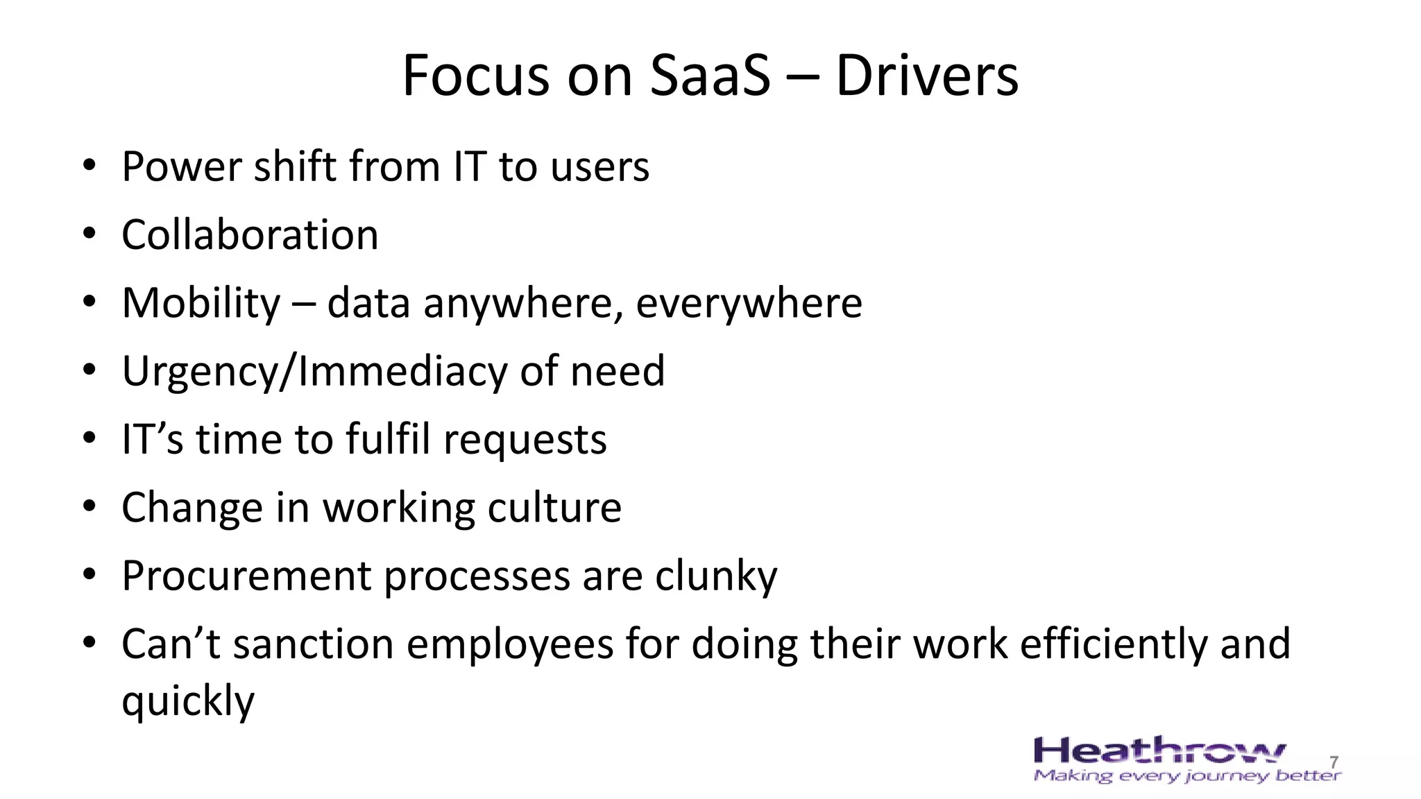Focus on SaaS – Drivers
• Power shift from IT to users
• Collaboration
• Mobility – data anywhere, everywhere
• Urgency/Immediacy of need
• IT’s time to fulfil requests
• Change in working culture
• Procurement processes are clunky
• Can’t sanction employees for doing their work efficiently and
quickly
7
 