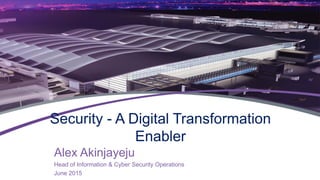 Security - A Digital Transformation
Enabler
Alex Akinjayeju
Head of Information & Cyber Security Operations
June 2015
 
