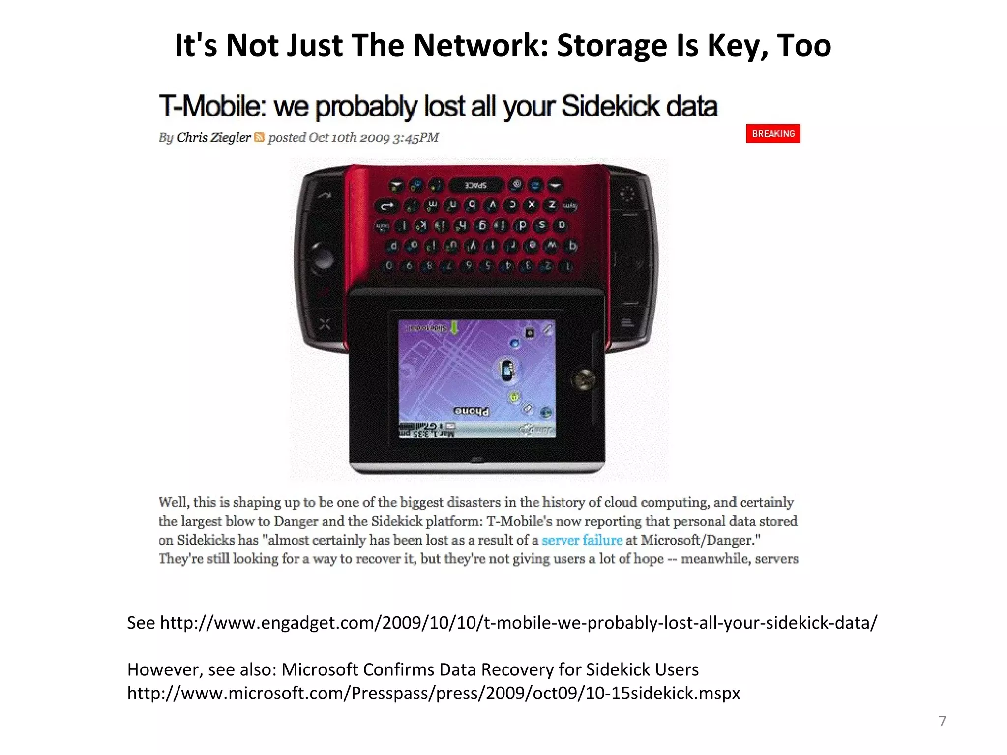 It's Not Just The Network: Storage Is Key, Too See http://www.engadget.com/2009/10/10/t-mobile-we-probably-lost-all-your-sidekick-data/ However, see also: Microsoft Confirms Data Recovery for Sidekick Users http://www.microsoft.com/Presspass/press/2009/oct09/10-15sidekick.mspx 