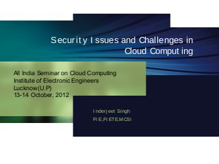 Securit y I ssues and Challenges in
Cloud Comput ing
I nderj eet Singh
FI E,FI ETE,MCSI
All India Seminar on Cloud Computing
Institute of Electronic Engineers
Lucknow(U.P)
13-14 October, 2012
 