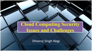 Cloud Computing Security
Issues and Challenges
Dheeraj Singh Negi
 