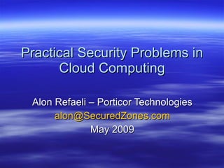 Practical Security Problems in Cloud Computing Alon Refaeli – Porticor Technologies [email_address] May 2009 