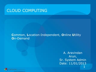 1
CLOUD COMPUTING
Common, Location-Independent, Online Utility
On-Demand
A. Aravindan
Arun,
Sr. System Admin
Date: 11/01/2013
 