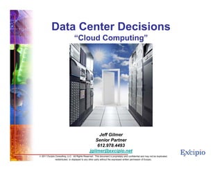 Data Center Decisions
                                 “Cloud Computing”




                                                      Jeff Gilmer
                                                    Senior Partner
                                                     612.978.4493
                                                 jgilmer@excipio.net                                                            1
© 2011 Excipio Consulting, LLC. All Rights Reserved. This document is proprietary and confidential and may not be duplicated,
               redistributed, or displayed to any other party without the expressed written permission of Excipio.
 