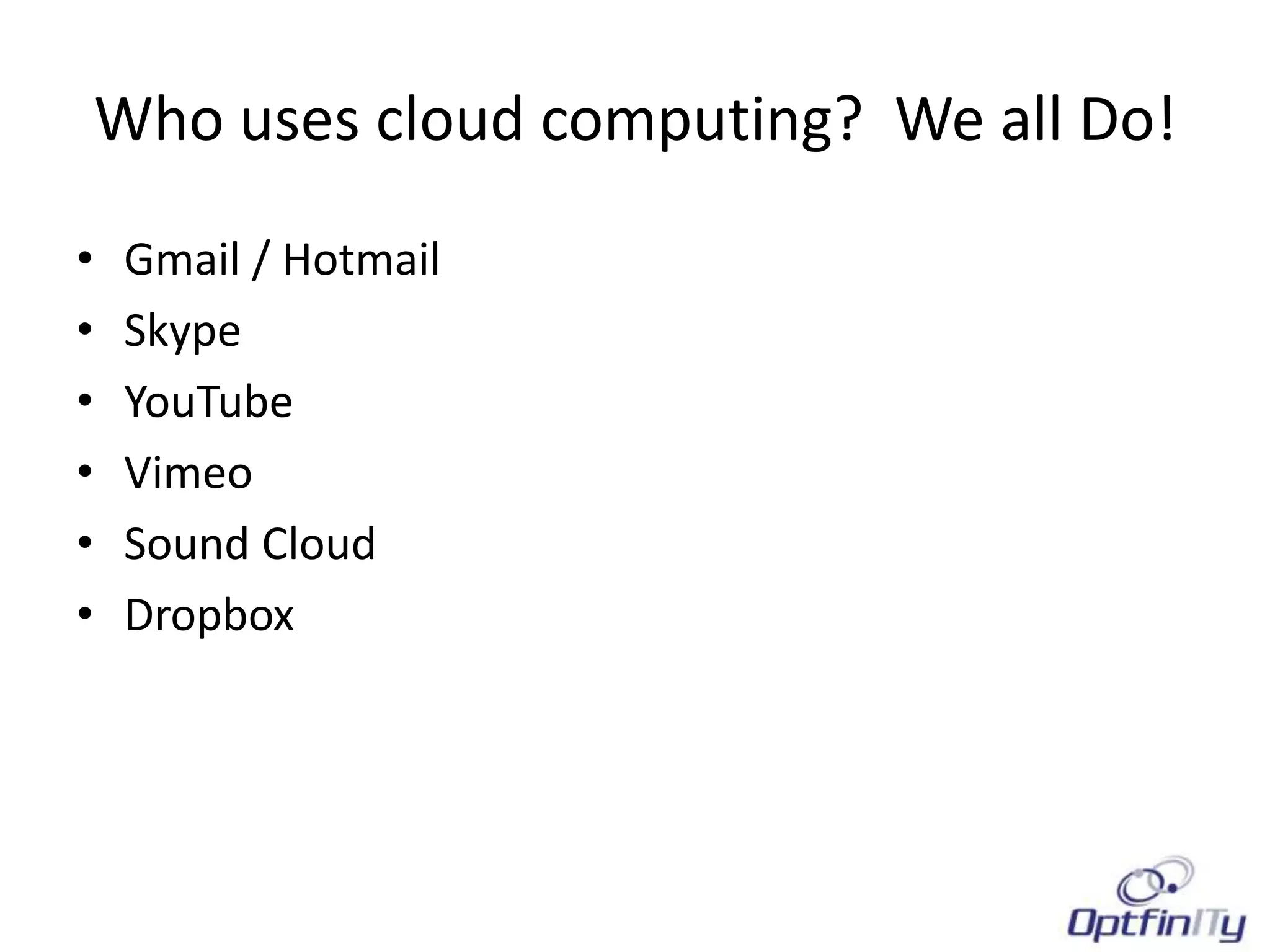 Who uses cloud computing? We all Do!

•   Gmail / Hotmail
•   Skype
•   YouTube
•   Vimeo
•   Sound Cloud
•   Dropbox
 