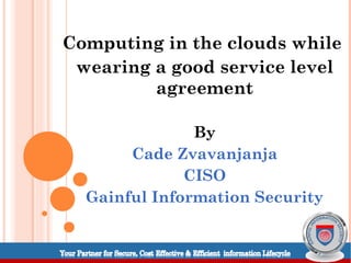 Computing in the clouds while
 wearing a good service level
         agreement

               By
       Cade Zvavanjanja
              CISO
  Gainful Information Security
 