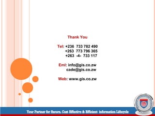 Thank You

Tel: +236 733 782 490
     +263 773 796 365
     +263 -4- 733 117

Eml: info@gis.co.zw
   cade@gis.co.zw

Web: www.gis.co.zw
 