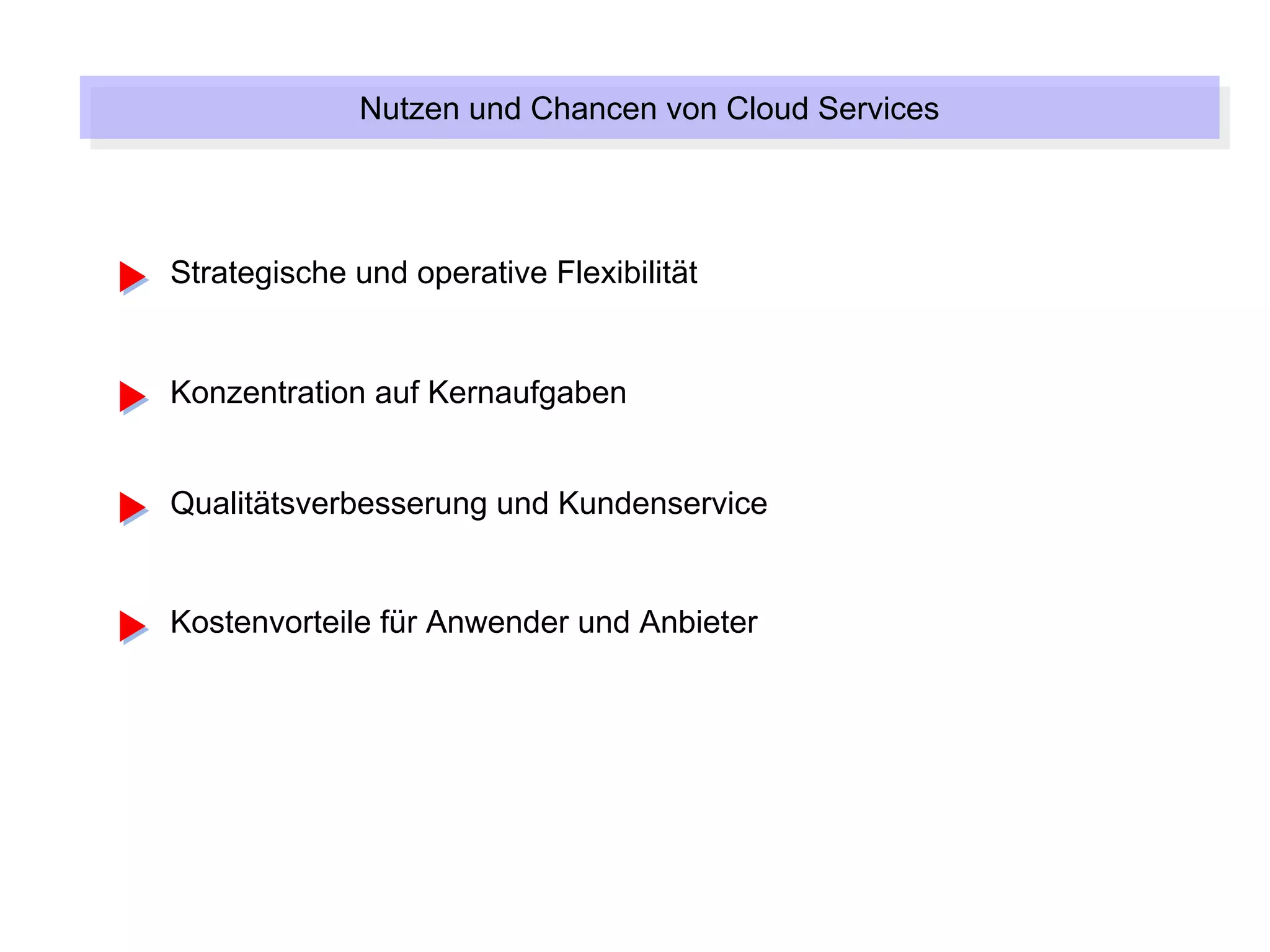Nutzen und Chancen von Cloud Services
             Nutzen und Chancen von Cloud Services



Strategische und operative Flexibilität


Konzentration auf Kernaufgaben


Qualitätsverbesserung und Kundenservice


Kostenvorteile für Anwender und Anbieter
 