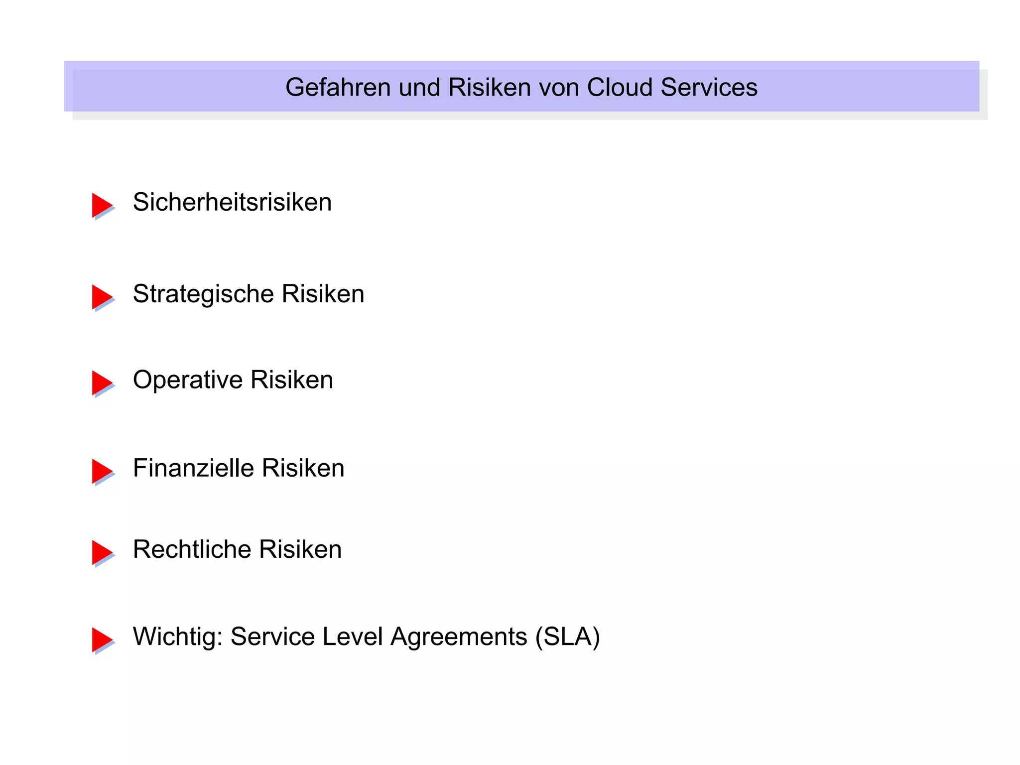 Gefahren und Risiken von Cloud Services
             Gefahren und Risiken von Cloud Services



Sicherheitsrisiken


Strategische Risiken


Operative Risiken


Finanzielle Risiken


Rechtliche Risiken


Wichtig: Service Level Agreements (SLA)
 