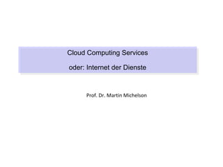 Cloud Computing Services
Cloud Computing Services
oder: Internet der Dienste
oder: Internet der Dienste


     Prof. Dr. Martin Michelson
 