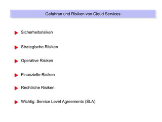 Gefahren und Risiken von Cloud Services
             Gefahren und Risiken von Cloud Services



Sicherheitsrisiken


Strategische Risiken


Operative Risiken


Finanzielle Risiken


Rechtliche Risiken


Wichtig: Service Level Agreements (SLA)
 