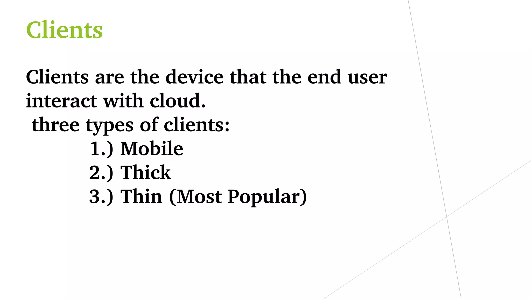 Clients
Clients are the device that the end user 
interact with cloud.
 three types of clients:
1.) Mobile
2.) Thick
3.) Thin (Most Popular)
 