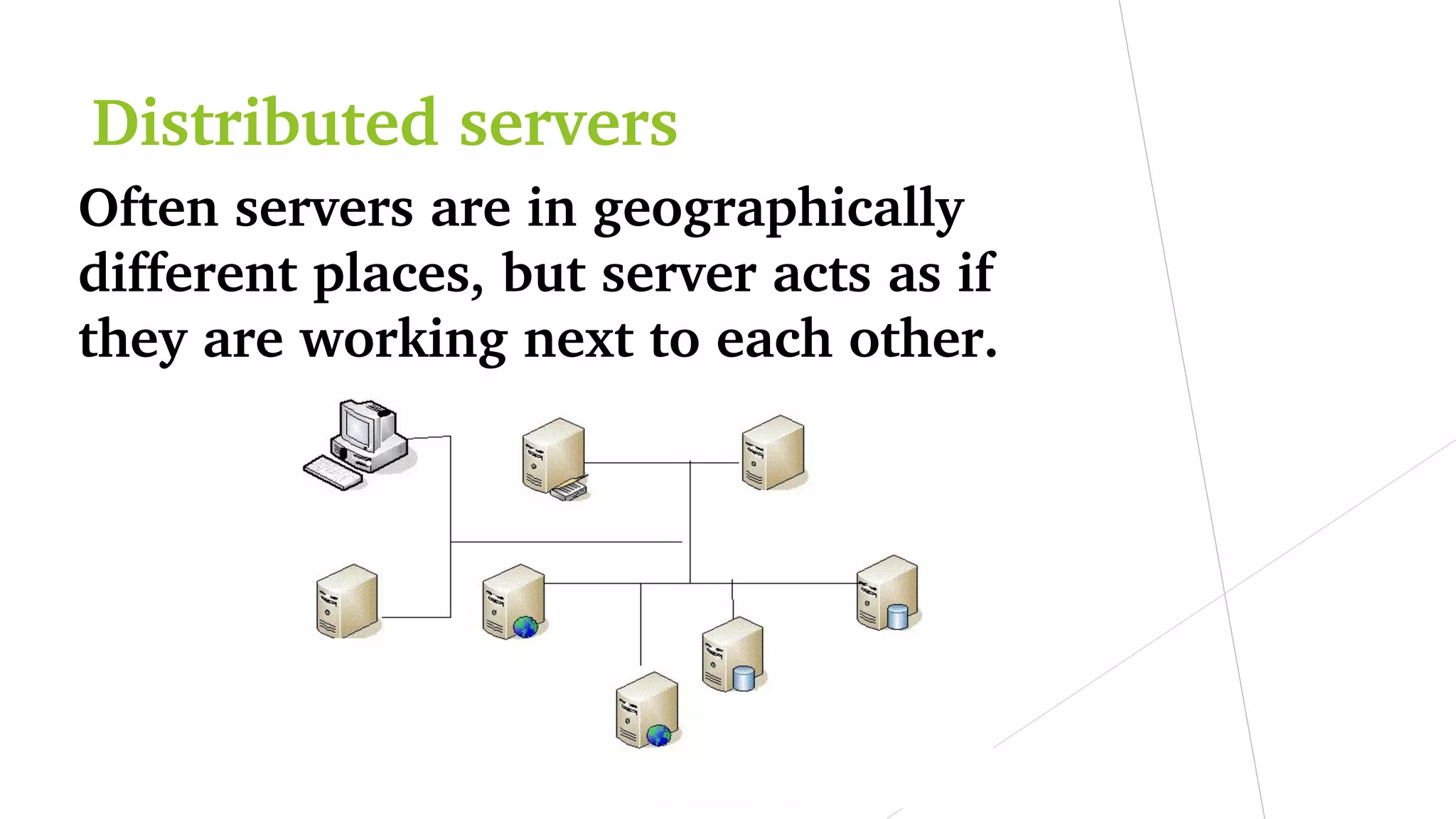 Distributed servers
Often servers are in geographically 
different places, but server acts as if 
they are working next to each other.
 