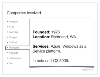 Companies Involved

• Amazon

• AT&T

• Enomaly     Founded: 1975
• Google      Location: Redmond, WA
• GoGrid

• Microsoft   Services: Azure, Windows as a
• NetSuite    Service platform.
• Rackspace
              In beta until Q3 2009.
• Sun
 