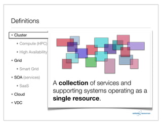 Deﬁnitions

• Cluster

   • Compute (HPC)

   • High Availability

• Grid

   • Smart Grid

• SOA (services)

   • SaaS
                         A collection of services and
• Cloud
                         supporting systems operating as a
                         single resource.
• VDC
 