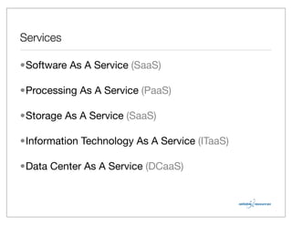 Services

•Software As A Service (SaaS)

•Processing As A Service (PaaS)

•Storage As A Service (SaaS)

•Information Technology As A Service (ITaaS)

•Data Center As A Service (DCaaS)
 