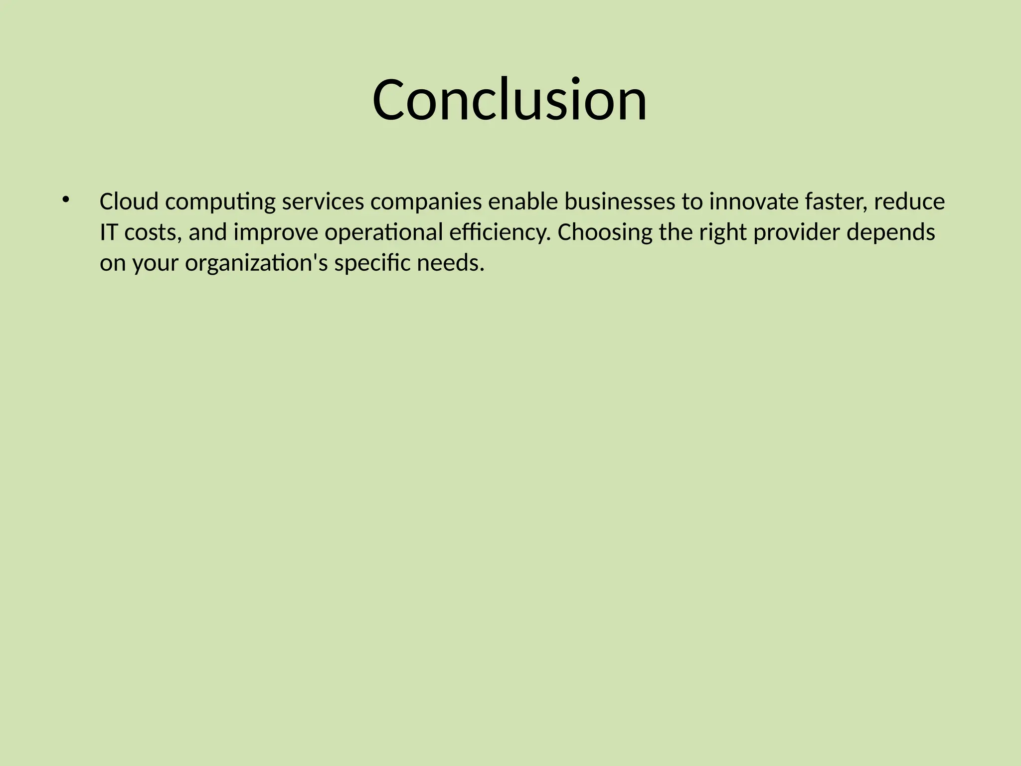 Conclusion
• Cloud computing services companies enable businesses to innovate faster, reduce
IT costs, and improve operational efficiency. Choosing the right provider depends
on your organization's specific needs.