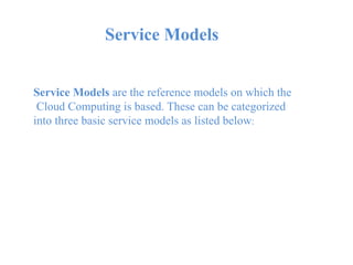 Service Models
Service Models are the reference models on which the
Cloud Computing is based. These can be categorized
into three basic service models as listed below:
 