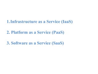 1.Infrastructure as a Service (IaaS)
2. Platform as a Service (PaaS)
3. Software as a Service (SaaS)
 