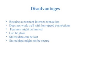 Disadvantages
•
•
•
•
•
•
Requires a constant Internet connection
Does not work well with low-speed connections
Features might be limited
Can be slow
Stored data can be lost
Stored data might not be secure
 