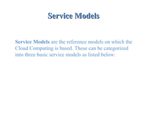 Service ModelsService Models
 
Service Models are the reference models on which the
Cloud Computing is based. These can be categorized
into three basic service models as listed below:
 