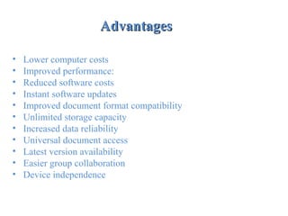 AdvantagesAdvantages
• Lower computer costs
• Improved performance:
• Reduced software costs
• Instant software updates
• Improved document format compatibility
• Unlimited storage capacity
• Increased data reliability
• Universal document access
• Latest version availability
• Easier group collaboration
• Device independence
 