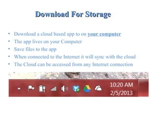 Download For StorageDownload For Storage
• Download a cloud based app to on your computer
• The app lives on your Computer
• Save files to the app
• When connected to the Internet it will sync with the cloud
• The Cloud can be accessed from any Internet connection
 