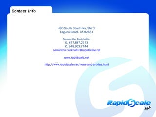 Contact Info



                         490 South Coast Hwy, Ste D
                          Laguna Beach, CA 92651

                           Samantha Burkhalter
                             O. 877.887.2743
                             C. 949.933.7744
                     samantha.burkhalter@rapidscale.net

                             www.rapidscale.net

               http://www.rapidscale.net/news-and-articles.html
 